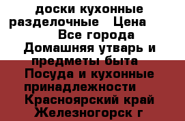   доски кухонные разделочные › Цена ­ 100 - Все города Домашняя утварь и предметы быта » Посуда и кухонные принадлежности   . Красноярский край,Железногорск г.